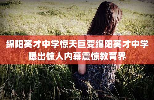 绵阳英才中学惊天巨变绵阳英才中学曝出惊人内幕震惊教育界