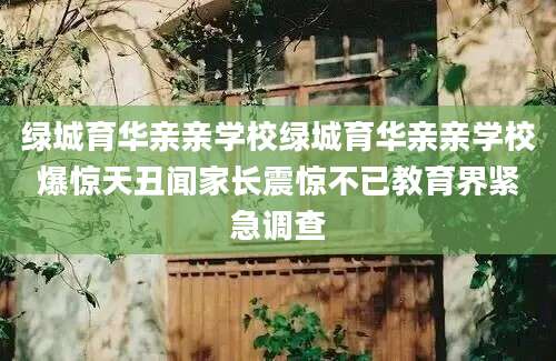 绿城育华亲亲学校绿城育华亲亲学校爆惊天丑闻家长震惊不已教育界紧急调查