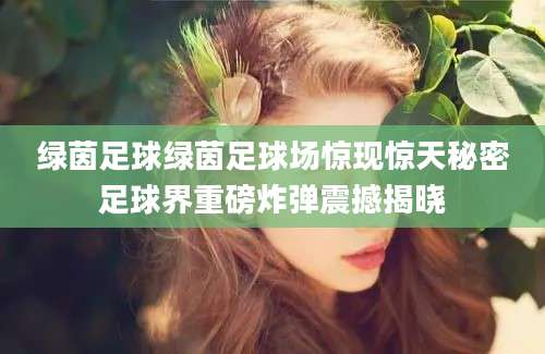 绿茵足球绿茵足球场惊现惊天秘密足球界重磅炸弹震撼揭晓