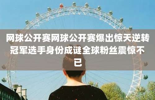 网球公开赛网球公开赛爆出惊天逆转冠军选手身份成谜全球粉丝震惊不已