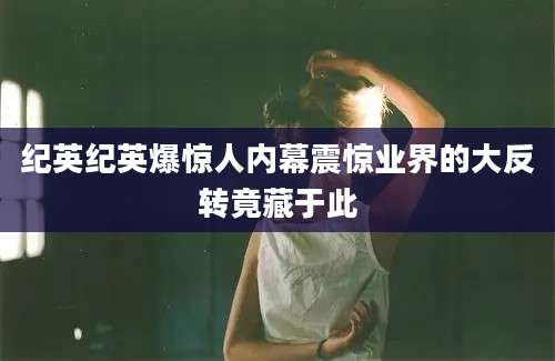纪英纪英爆惊人内幕震惊业界的大反转竟藏于此