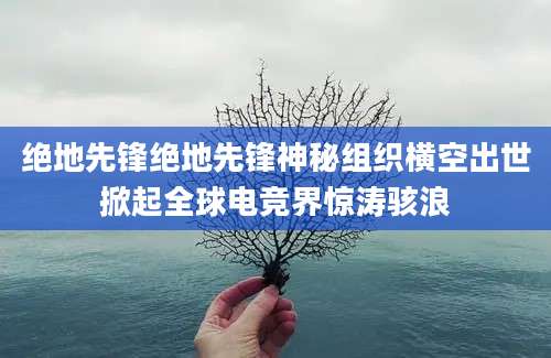 绝地先锋绝地先锋神秘组织横空出世掀起全球电竞界惊涛骇浪