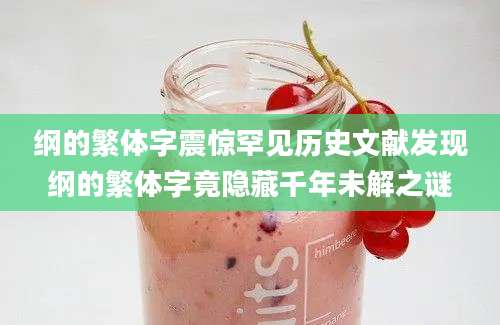 纲的繁体字震惊罕见历史文献发现纲的繁体字竟隐藏千年未解之谜