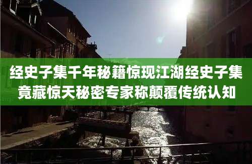 经史子集千年秘籍惊现江湖经史子集竟藏惊天秘密专家称颠覆传统认知