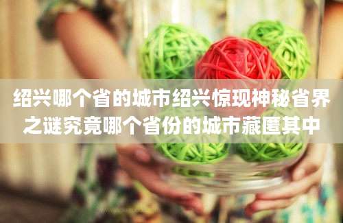 绍兴哪个省的城市绍兴惊现神秘省界之谜究竟哪个省份的城市藏匿其中