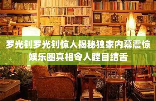 罗光钊罗光钊惊人揭秘独家内幕震惊娱乐圈真相令人瞠目结舌