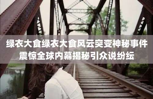 绿衣大食绿衣大食风云突变神秘事件震惊全球内幕揭秘引众说纷纭