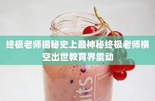 终极老师揭秘史上最神秘终极老师横空出世教育界震动
