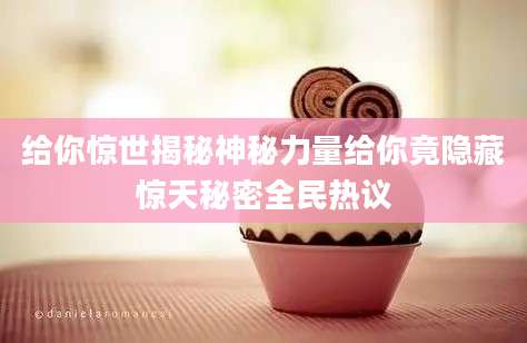 给你惊世揭秘神秘力量给你竟隐藏惊天秘密全民热议