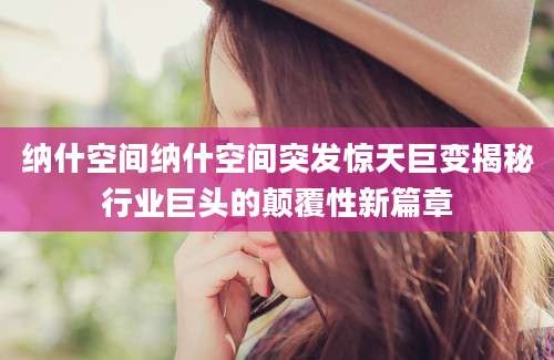 纳什空间纳什空间突发惊天巨变揭秘行业巨头的颠覆性新篇章