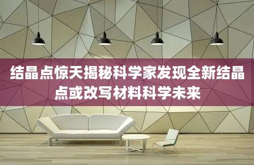 结晶点惊天揭秘科学家发现全新结晶点或改写材料科学未来