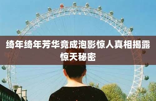 绮年绮年芳华竟成泡影惊人真相揭露惊天秘密