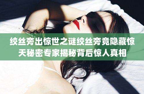 绞丝旁出惊世之谜绞丝旁竟隐藏惊天秘密专家揭秘背后惊人真相