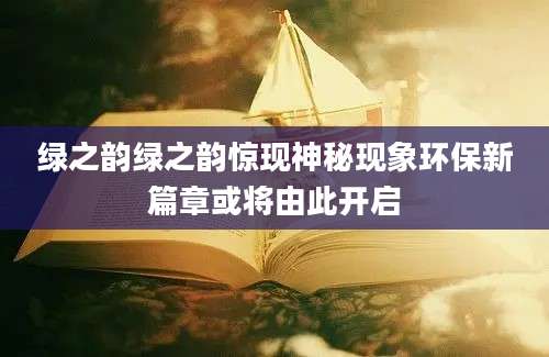 绿之韵绿之韵惊现神秘现象环保新篇章或将由此开启