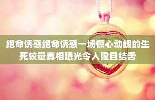 绝命诱惑绝命诱惑一场惊心动魄的生死较量真相曝光令人瞠目结舌