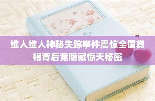 维人维人神秘失踪事件震惊全国真相背后竟隐藏惊天秘密