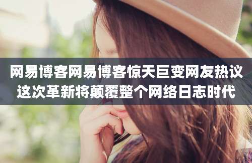 网易博客网易博客惊天巨变网友热议这次革新将颠覆整个网络日志时代