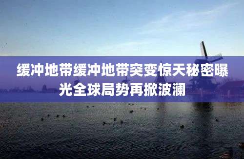 缓冲地带缓冲地带突变惊天秘密曝光全球局势再掀波澜