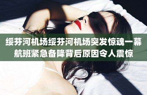 绥芬河机场绥芬河机场突发惊魂一幕航班紧急备降背后原因令人震惊