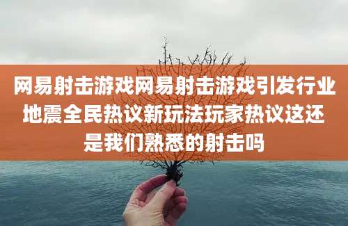 网易射击游戏网易射击游戏引发行业地震全民热议新玩法玩家热议这还是我们熟悉的射击吗