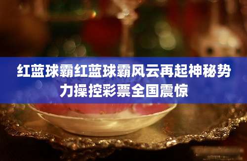 红蓝球霸红蓝球霸风云再起神秘势力操控彩票全国震惊