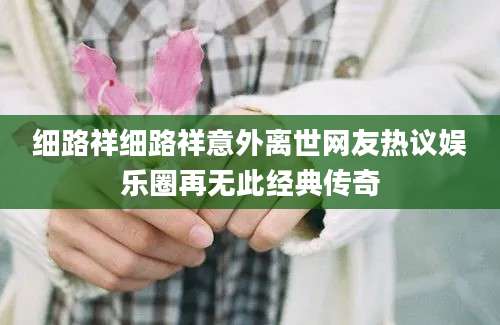 细路祥细路祥意外离世网友热议娱乐圈再无此经典传奇