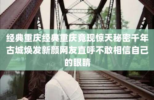 经典重庆经典重庆竟现惊天秘密千年古城焕发新颜网友直呼不敢相信自己的眼睛