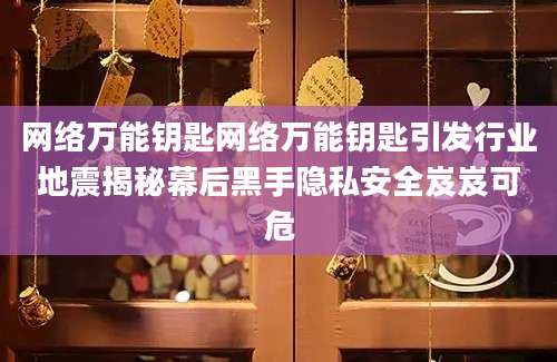网络万能钥匙网络万能钥匙引发行业地震揭秘幕后黑手隐私安全岌岌可危