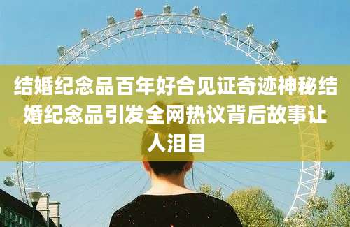 结婚纪念品百年好合见证奇迹神秘结婚纪念品引发全网热议背后故事让人泪目