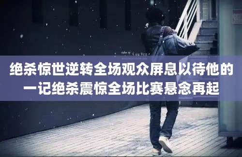 绝杀惊世逆转全场观众屏息以待他的一记绝杀震惊全场比赛悬念再起