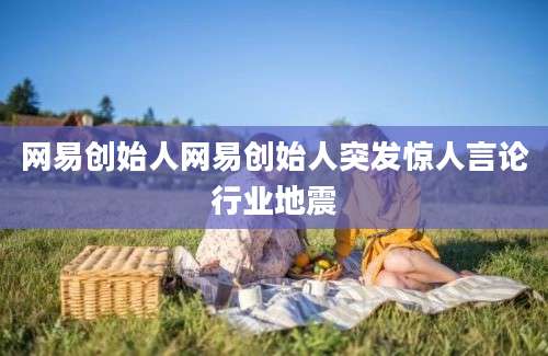 网易创始人网易创始人突发惊人言论行业地震