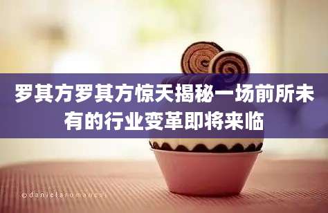 罗其方罗其方惊天揭秘一场前所未有的行业变革即将来临