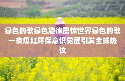 绿色的歌绿色旋律震惊世界绿色的歌一夜爆红环保意识觉醒引发全球热议