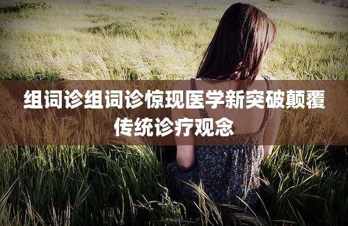 组词诊组词诊惊现医学新突破颠覆传统诊疗观念