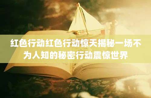 红色行动红色行动惊天揭秘一场不为人知的秘密行动震惊世界