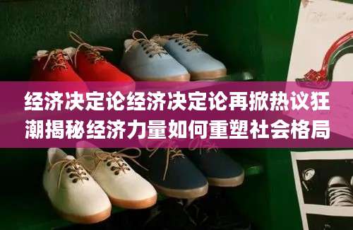经济决定论经济决定论再掀热议狂潮揭秘经济力量如何重塑社会格局