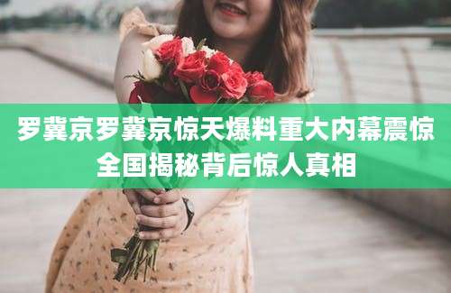 罗冀京罗冀京惊天爆料重大内幕震惊全国揭秘背后惊人真相