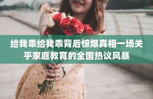 给我乖给我乖背后惊爆真相一场关乎家庭教育的全国热议风暴