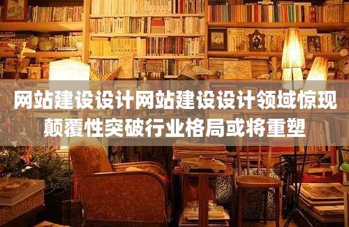 网站建设设计网站建设设计领域惊现颠覆性突破行业格局或将重塑