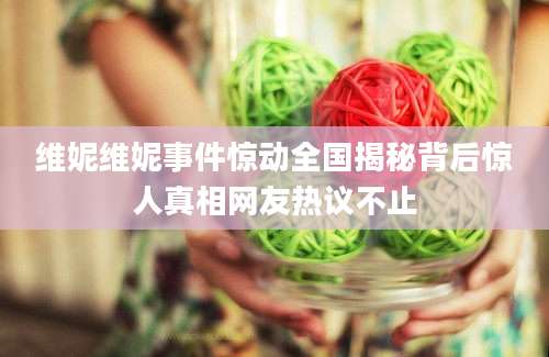 维妮维妮事件惊动全国揭秘背后惊人真相网友热议不止