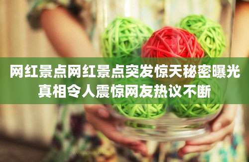 网红景点网红景点突发惊天秘密曝光真相令人震惊网友热议不断