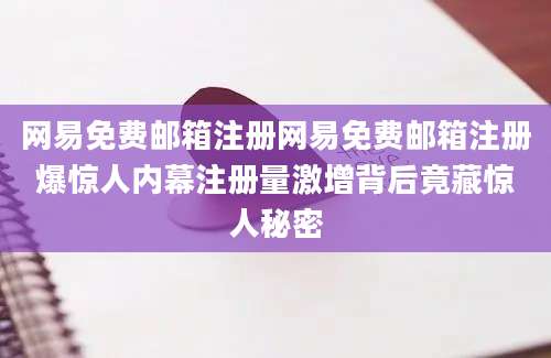 网易免费邮箱注册网易免费邮箱注册爆惊人内幕注册量激增背后竟藏惊人秘密