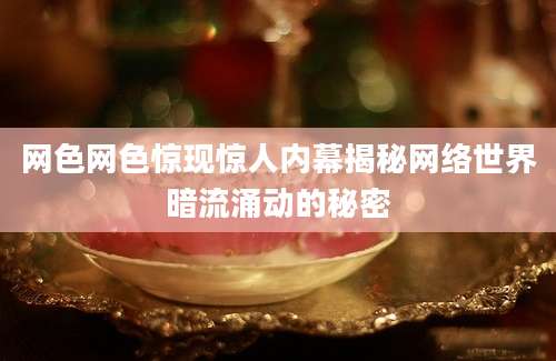 网色网色惊现惊人内幕揭秘网络世界暗流涌动的秘密
