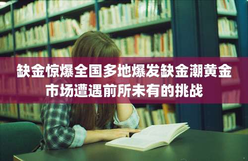 缺金惊爆全国多地爆发缺金潮黄金市场遭遇前所未有的挑战