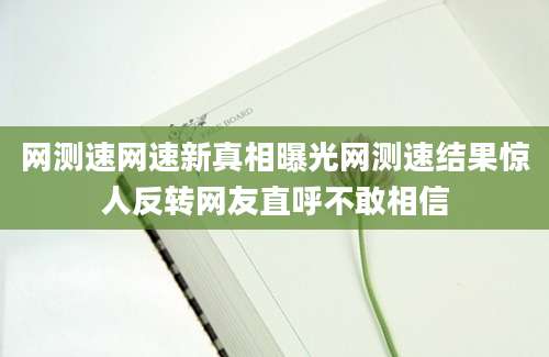 网测速网速新真相曝光网测速结果惊人反转网友直呼不敢相信