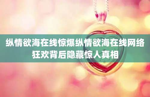纵情欲海在线惊爆纵情欲海在线网络狂欢背后隐藏惊人真相