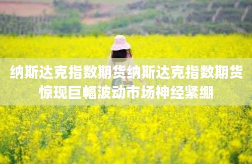 纳斯达克指数期货纳斯达克指数期货惊现巨幅波动市场神经紧绷