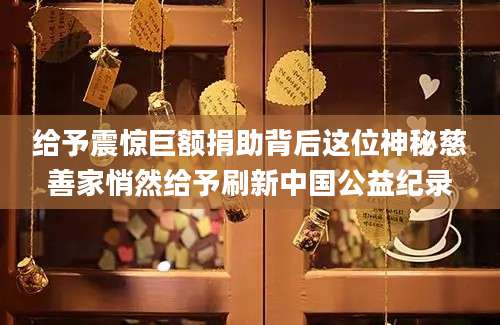 给予震惊巨额捐助背后这位神秘慈善家悄然给予刷新中国公益纪录