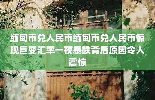 缅甸币兑人民币缅甸币兑人民币惊现巨变汇率一夜暴跌背后原因令人震惊
