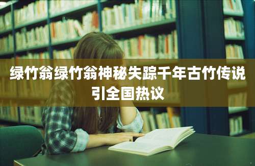 绿竹翁绿竹翁神秘失踪千年古竹传说引全国热议